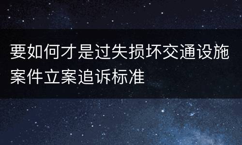 要如何才是过失损坏交通设施案件立案追诉标准