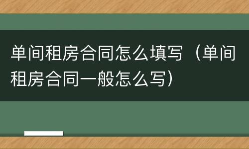 单间租房合同怎么填写（单间租房合同一般怎么写）