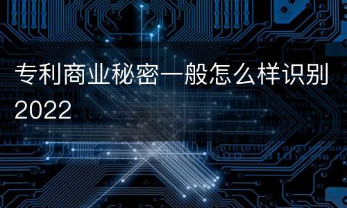 专利商业秘密一般怎么样识别2022