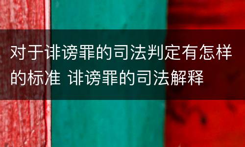 对于诽谤罪的司法判定有怎样的标准 诽谤罪的司法解释