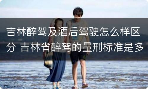 吉林醉驾及酒后驾驶怎么样区分 吉林省醉驾的量刑标准是多少?
