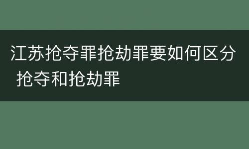 江苏抢夺罪抢劫罪要如何区分 抢夺和抢劫罪