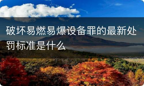 破坏易燃易爆设备罪的最新处罚标准是什么