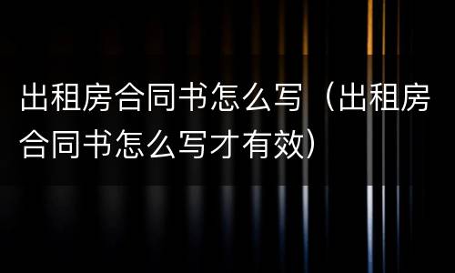 出租房合同书怎么写（出租房合同书怎么写才有效）