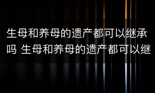生母和养母的遗产都可以继承吗 生母和养母的遗产都可以继承吗
