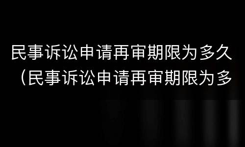 民事诉讼申请再审期限为多久（民事诉讼申请再审期限为多久啊）