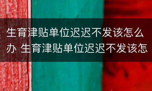 生育津贴单位迟迟不发该怎么办 生育津贴单位迟迟不发该怎么办呢