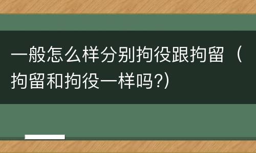 一般怎么样分别拘役跟拘留（拘留和拘役一样吗?）