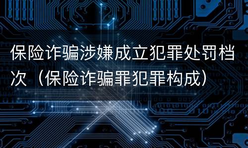 保险诈骗涉嫌成立犯罪处罚档次（保险诈骗罪犯罪构成）