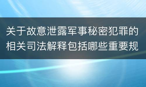 关于故意泄露军事秘密犯罪的相关司法解释包括哪些重要规定