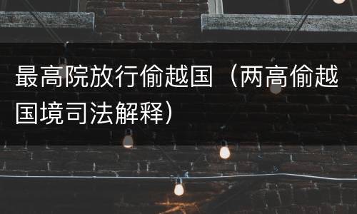 最高院放行偷越国（两高偷越国境司法解释）