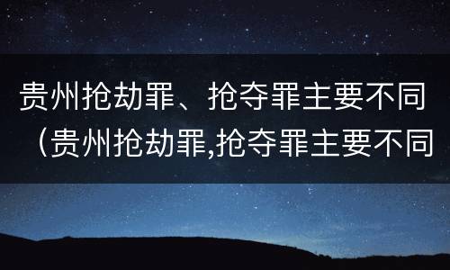 贵州抢劫罪、抢夺罪主要不同（贵州抢劫罪,抢夺罪主要不同案例）