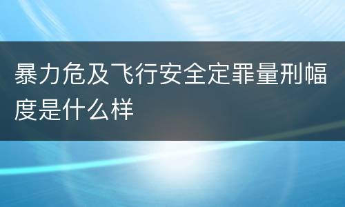暴力危及飞行安全定罪量刑幅度是什么样