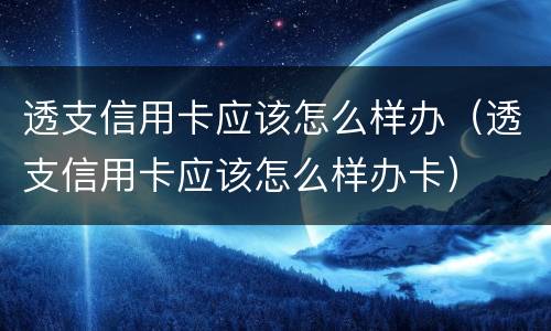 透支信用卡应该怎么样办（透支信用卡应该怎么样办卡）