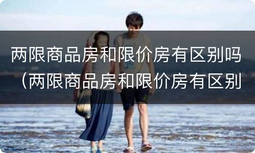 两限商品房和限价房有区别吗（两限商品房和限价房有区别吗知乎）