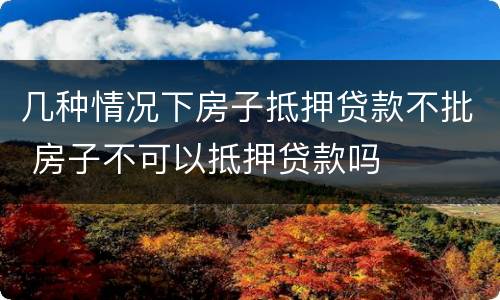 几种情况下房子抵押贷款不批 房子不可以抵押贷款吗