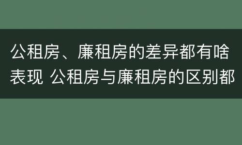 公租房、廉租房的差异都有啥表现 公租房与廉租房的区别都在此,别再搞错了!