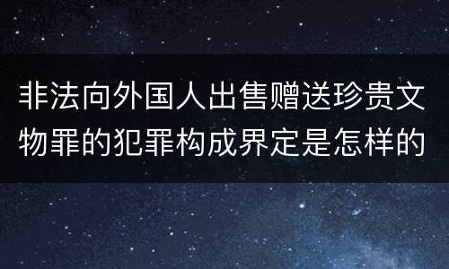 非法向外国人出售赠送珍贵文物罪的犯罪构成界定是怎样的