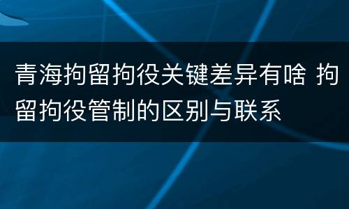 青海拘留拘役关键差异有啥 拘留拘役管制的区别与联系