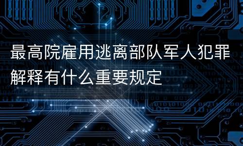 最高院雇用逃离部队军人犯罪解释有什么重要规定
