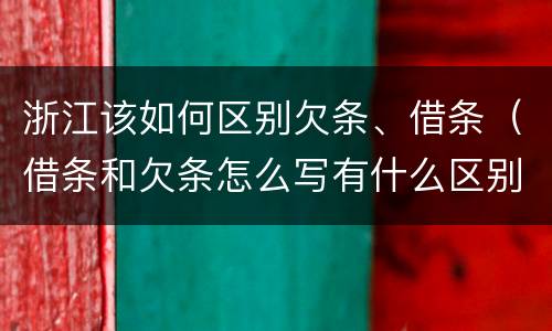 浙江该如何区别欠条、借条（借条和欠条怎么写有什么区别）