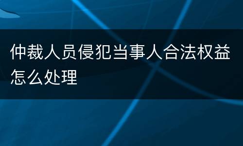 仲裁人员侵犯当事人合法权益怎么处理