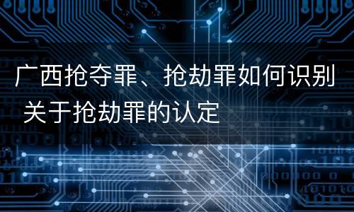 广西抢夺罪、抢劫罪如何识别 关于抢劫罪的认定