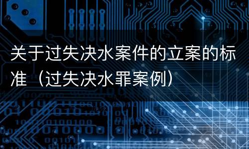 关于过失决水案件的立案的标准（过失决水罪案例）