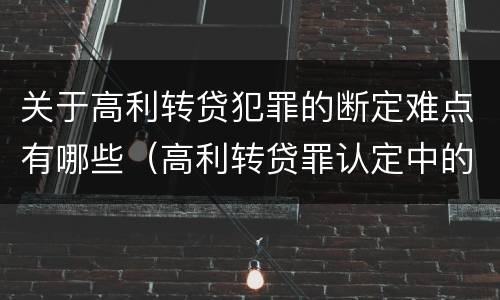 关于高利转贷犯罪的断定难点有哪些（高利转贷罪认定中的几个问题）
