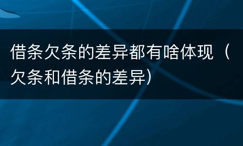 借条欠条的差异都有啥体现（欠条和借条的差异）