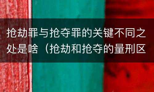 抢劫罪与抢夺罪的关键不同之处是啥（抢劫和抢夺的量刑区别）