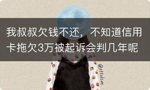 我叔叔欠钱不还，不知道信用卡拖欠3万被起诉会判几年呢