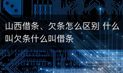 山西借条、欠条怎么区别 什么叫欠条什么叫借条