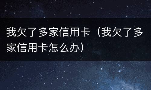我欠了多家信用卡（我欠了多家信用卡怎么办）