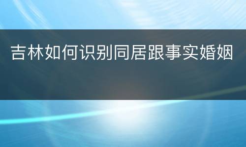 吉林如何识别同居跟事实婚姻