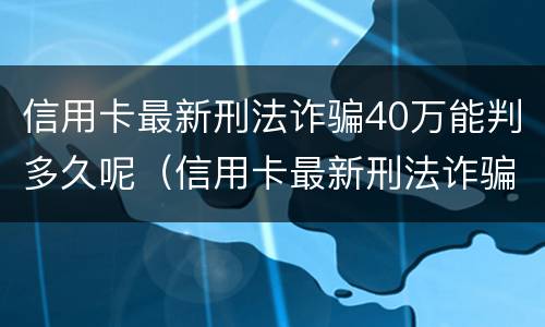 信用卡最新刑法诈骗40万能判多久呢（信用卡最新刑法诈骗40万能判多久呢视频）
