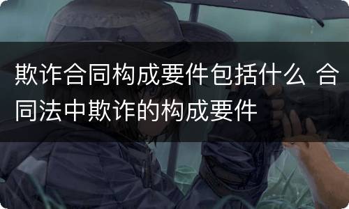 欺诈合同构成要件包括什么 合同法中欺诈的构成要件