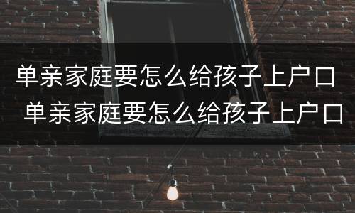 单亲家庭要怎么给孩子上户口 单亲家庭要怎么给孩子上户口呢