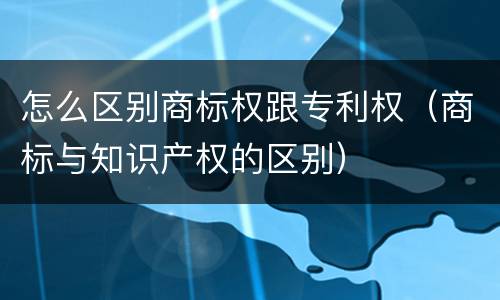 怎么区别商标权跟专利权（商标与知识产权的区别）