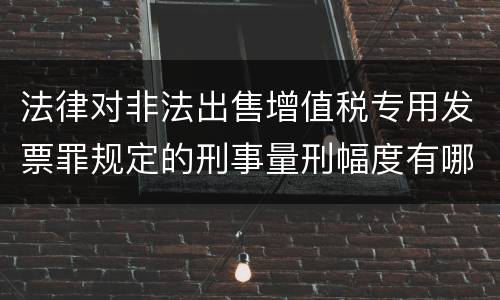 法律对非法出售增值税专用发票罪规定的刑事量刑幅度有哪些