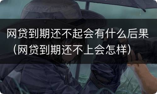 网贷到期还不起会有什么后果（网贷到期还不上会怎样）