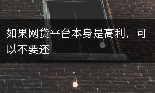 如果网贷平台本身是高利，可以不要还