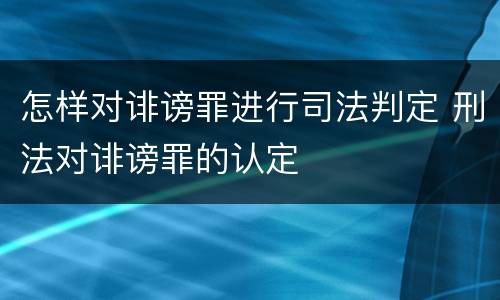 怎样对诽谤罪进行司法判定 刑法对诽谤罪的认定