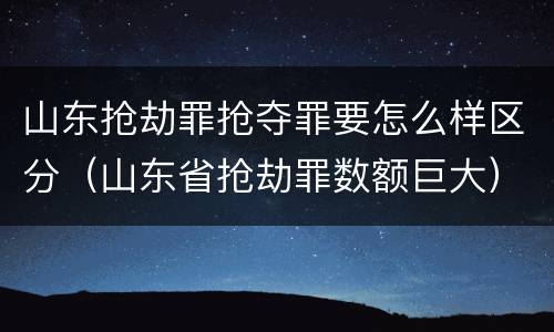 山东抢劫罪抢夺罪要怎么样区分（山东省抢劫罪数额巨大）