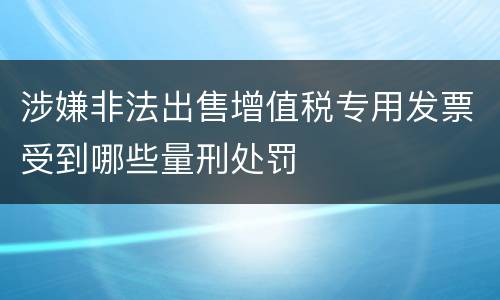 涉嫌非法出售增值税专用发票受到哪些量刑处罚