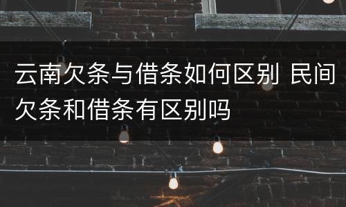 云南欠条与借条如何区别 民间欠条和借条有区别吗