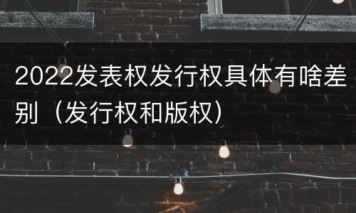 2022发表权发行权具体有啥差别（发行权和版权）