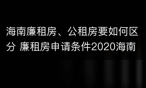 海南廉租房、公租房要如何区分 廉租房申请条件2020海南