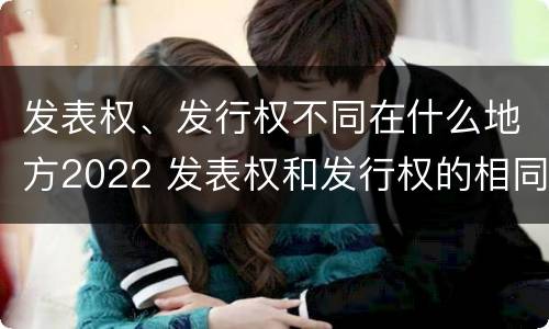 发表权、发行权不同在什么地方2022 发表权和发行权的相同点