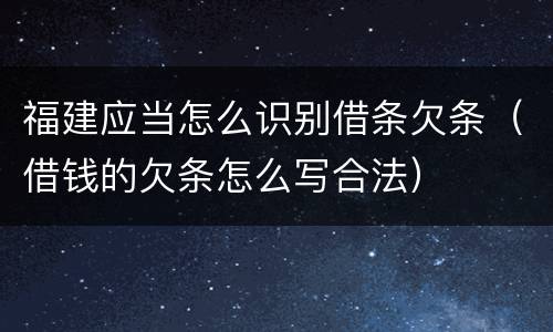 福建应当怎么识别借条欠条（借钱的欠条怎么写合法）